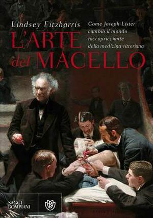 L'arte del macello: Come Joseph Lister cambiò il mondo raccapricciante della medicina vittoriana by Roberto Serrai, Lindsey Fitzharris