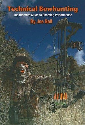 Technical Bowhunting: The Ultimate Guide to Shooting Performance by Joe Bell