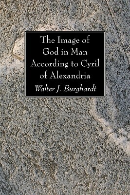 The Image of God in Man According to Cyril of Alexandria by Walter J. Burghardt
