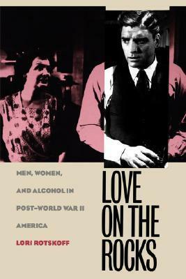 Love on the Rocks: Men, Women, and Alcohol in Post-World War II America by Lori Rotskoff