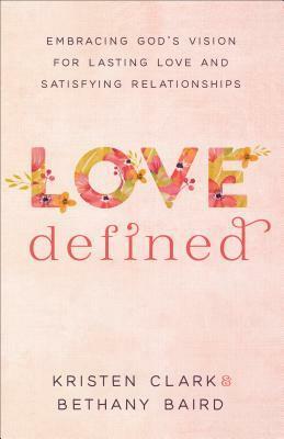Love Defined: Embracing God's Vision for Lasting Love and Satisfying Relationships by Kristen Clark, Bethany Baird