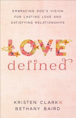 Love Defined: Embracing God's Vision for Lasting Love and Satisfying Relationships by Bethany Baird, Kristen Clark