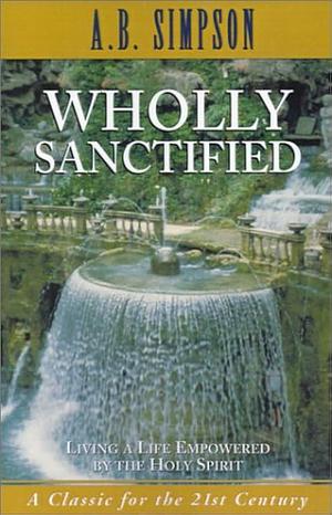 Wholly Sanctified: Living a Life Empowered by the Holy Spirit by A.B. Simpson, A.B. Simpson