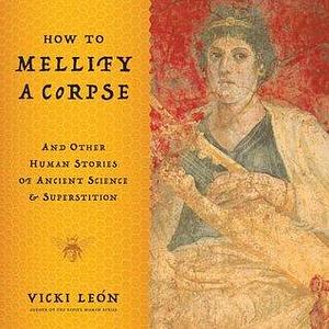 How to Mellify a Corpse: And Other Human Stories of Ancient Science & Superstition by Vicki León, Vicki León