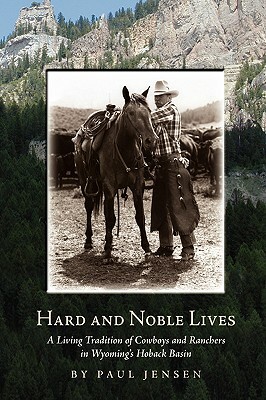 Hard and Noble Lives: A Living Tradition of Cowboys and Ranchers in Wyoming's Hoback Basin by Paul Jensen