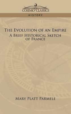 The Evolution of an Empire: A Brief Historical Sketch of France by Mary Platt Parmele