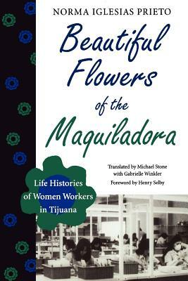 Beautiful Flowers of the Maquiladora: Life Histories of Women Workers in Tijuana by Norma Iglesias Prieto