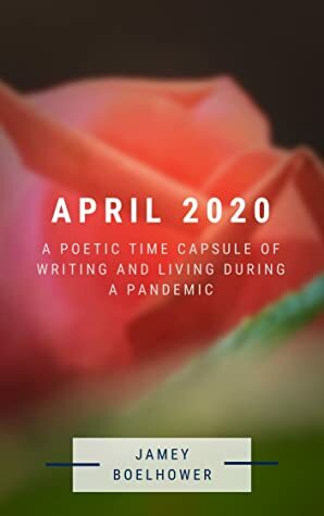 April 2020: A Poetic Time Capsule of Writing and Living During a Pandemic by Jamey Boelhower