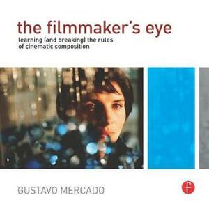 The Filmmaker's Eye: Learning (and Breaking) the Rules of Cinematic Composition by Gustavo Mercado