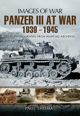 The Panzer III at War 1939-1945: Rare Photographs from Wartime Archives by Paul Thomas