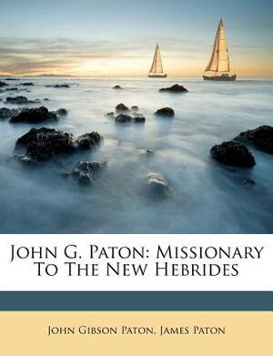 John G. Paton: Missionary to the New Hebrides by James Paton, John Gibson Paton