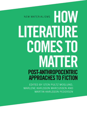 How Literature Comes to Matter: Post-Anthropocentric Approaches to Fiction by Martin Karlsson Pedersen, Marlene Karlsson Marcussen, Sten Pultz Moslund
