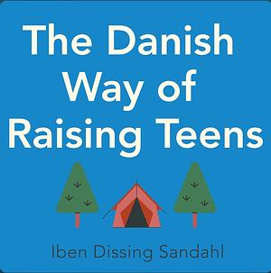 The Danish Way of Raising Teens: What the happiest people in the world know about raising confident, healthy teenagers with character by Iben Dissing Sandahl