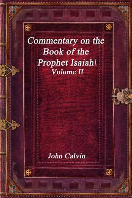 Commentary on the Book of the Prophet Isaiah - Volume II by John Calvin