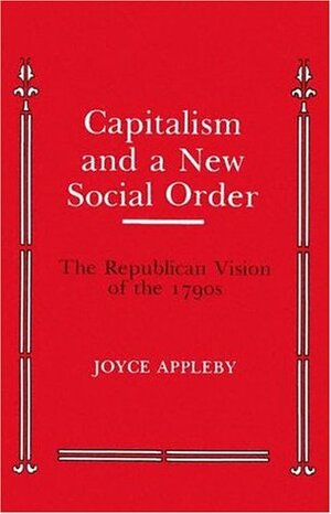 Capitalism and a New Social Order: The Republican Vision of the 1790s by Joyce Appleby