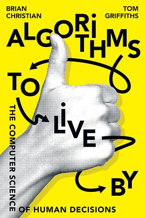 Algorithms to Live by: The Computer Science of Human Decisions by Brian Christian