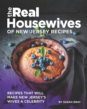 The Real Housewives of New Jersey Recipes: Recipes That Will Make New Jersey's Wives A Celebrity by Susan Gray