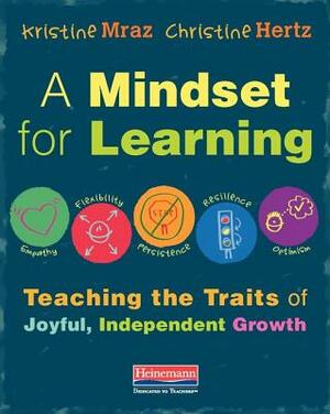 A Mindset for Learning: Teaching the Traits of Joyful, Independent Growth by Christine Hertz, Kristine Mraz