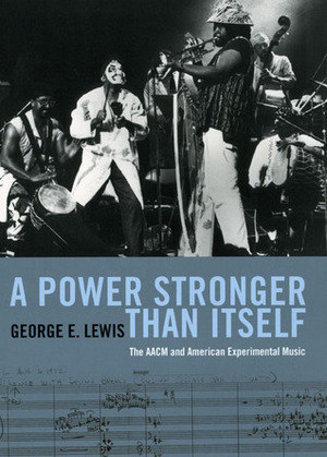 A Power Stronger Than Itself: The AACM and American Experimental Music by George E. Lewis