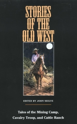 Stories of the Old West: Tales of the Mining Camp, Cavalry Troop, and Cattle Ranch by John Seelye