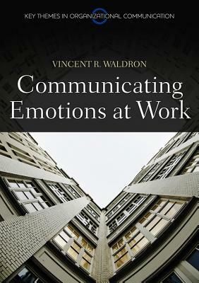 Communicating Emotion at Work by Vincent R. Waldron