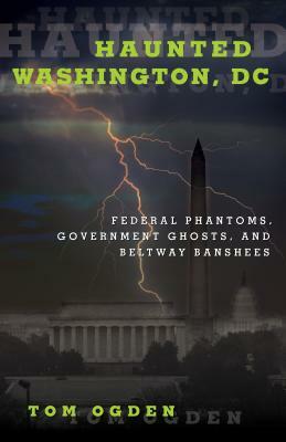 Haunted Washington, DC: Federal Phantoms, Government Ghosts, and Beltway Banshees by Tom Ogden
