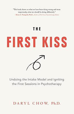 The First Kiss: Undoing the Intake Model and Igniting First Sessions in Psychotherapy by Daryl Chow