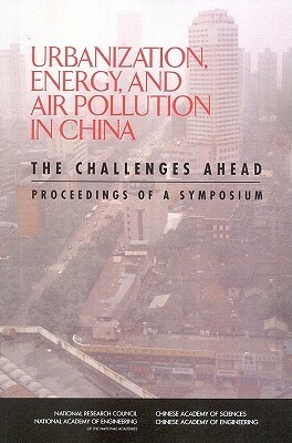 Urbanization, Energy, and Air Pollution in China: The Challenges Ahead: Proceedings of a Symposium by Chinese Academy of Sciences, Chinese Academy of Engineering, National Academy of Engineering