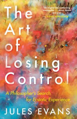 The Art of Losing Control: A Philosopher's Search for Ecstatic Experience by Jules Evans