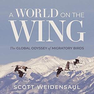 A World on the Wing: The Global Odyssey of Migratory Birds by Scott Weidensaul