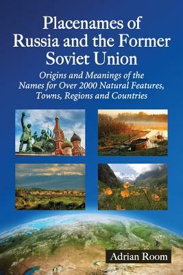 Placenames of Russia and the Former Soviet Union: Origins and Meanings of the Names for More Than 2000 Natural Features, Towns, Regions and Countries by Adrian Room