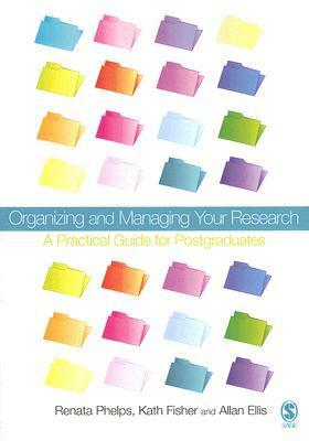 Organizing and Managing Your Research: A Practical Guide for Postgraduates by Allan H. Ellis, Renata Phelps, Kath Fisher