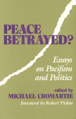 Peace Betrayed?: Essays on Pacifism and Politics by Michael Cromartie