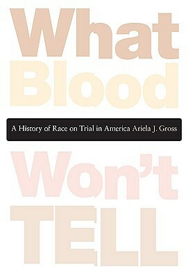 What Blood Won't Tell: A History of Race on Trial in America by Ariela J. Gross