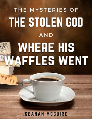 The Mystery of the Stolen God and Where His Waffles Went by Seanan McGuire