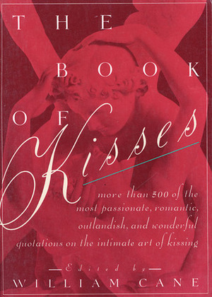 The Book of Kisses: A Definitive Collection of the Most Passionate, Romantic, Outlandish, & Wonderful Quotations on the Intimate Art of Kissing by William Cane