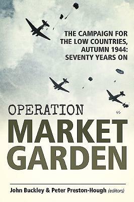 Operation Market Garden: The Campaign for the Low Countries, Autumn 1944: Seventy Years on by John Buckley