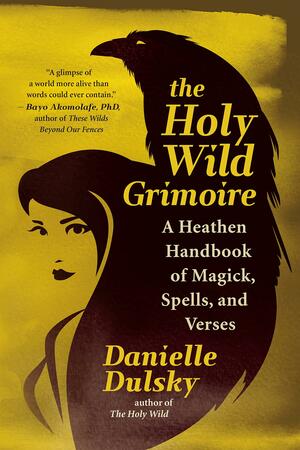 The Holy Wild Grimoire: A Heathen Handbook of Magick, Spells, and Verses by Danielle Dulsky