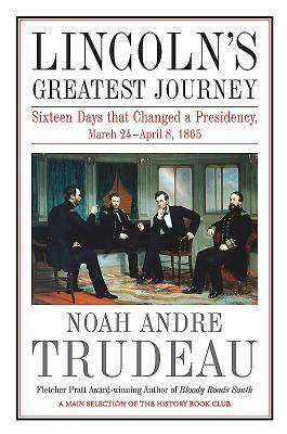 Lincoln's Greatest Journey: Sixteen Days That Changed a Presidency, March 24 - April 8, 1865 by Noah Andre Trudeau