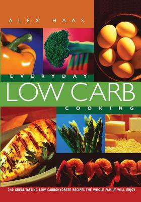 Everyday Low Carb Cooking: 240 Great-Tasting Low Carbohydrate Recipes the Whole Family will Enjoy by Alex Haas