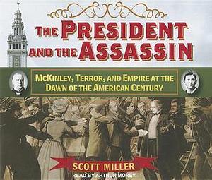 The President and the Assassin: Mckinley, Terror, and Empire at the Dawn of the American Century by Scott Miller, Scott Miller, Arthur Morey