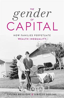 The Gender of Capital: How Families Perpetuate Wealth Inequality by Sibylle Gollac, Juliette Rogers, Céline Bessière