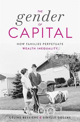 The Gender of Capital: How Families Perpetuate Wealth Inequality by Sibylle Gollac, Céline Bessière, Juliette Rogers