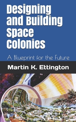Designing and Building Space Colonies: A Blueprint for the Future by Martin K. Ettington