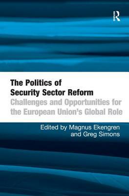 The Politics of Security Sector Reform: Challenges and Opportunities for the European Union's Global Role by Magnus Ekengren