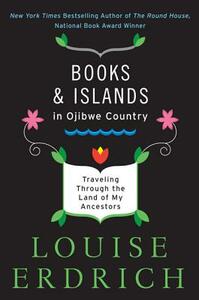 Books and Islands in Ojibwe Country: Traveling Through the Land of My Ancestors by Louise Erdrich