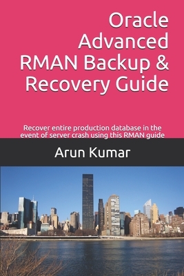 Oracle Advanced RMAN Backup & Recovery Guide: Recover entire production database in the event of server crash using this RMAN guide by Arun Kumar