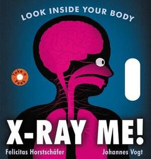 X-Ray Me: Investigate the Inside of Your Body by Felicitas Horstschafer, Johannes Vogt
