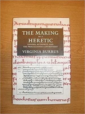 The Making of a Heretic: Gender, Authority, and the Priscillianist Controversy by Virginia Burrus