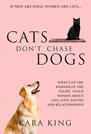 Cats Don't Chase Dogs - Wisdom and Advice for Women About Dating and Relationships: How to Get What You Want From Men: Love, Respect, Time, Attention, Commitment, and More... by Kara King